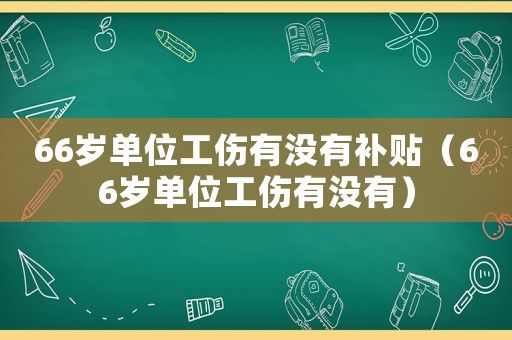66歲單位工傷有沒有補(bǔ)貼（66歲單位工傷有沒有）