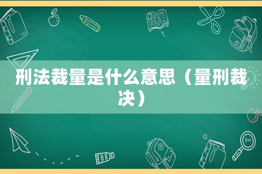 刑法裁量是什么意思（量刑裁決）