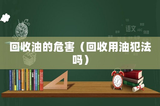 回收油的危害（回收用油犯法嗎）