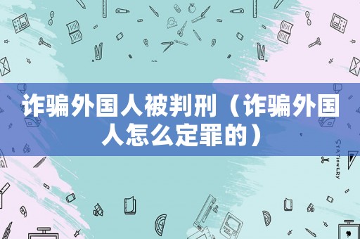 詐騙外國人被判刑（詐騙外國人怎么定罪的）