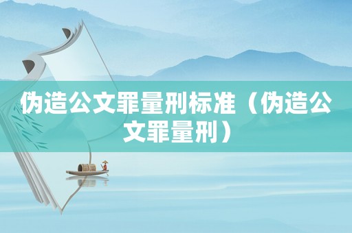 偽造公文罪量刑標準（偽造公文罪量刑）