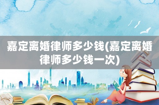 嘉定離婚律師多少錢(嘉定離婚律師多少錢一次)