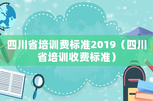 四川省培訓費標準2019（四川省培訓收費標準）