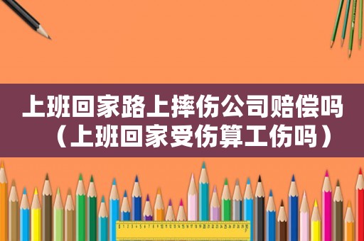 上班回家路上摔傷公司賠償嗎（上班回家受傷算工傷嗎）