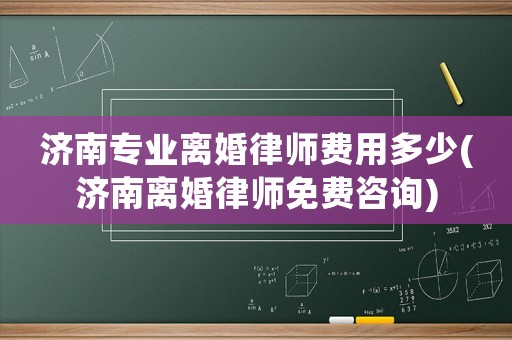 濟南專業離婚律師費用多少(濟南離婚律師免費咨詢)