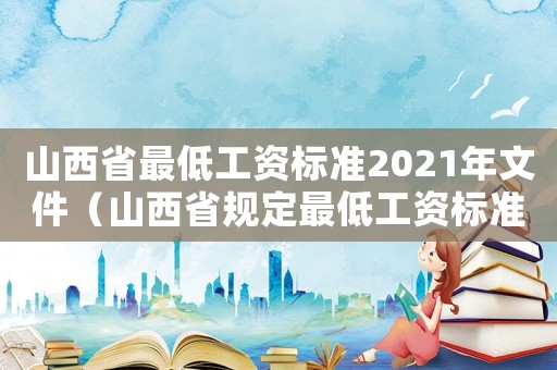 山西省最低工資標(biāo)準(zhǔn)2021年文件（山西省規(guī)定最低工資標(biāo)準(zhǔn)是多少）