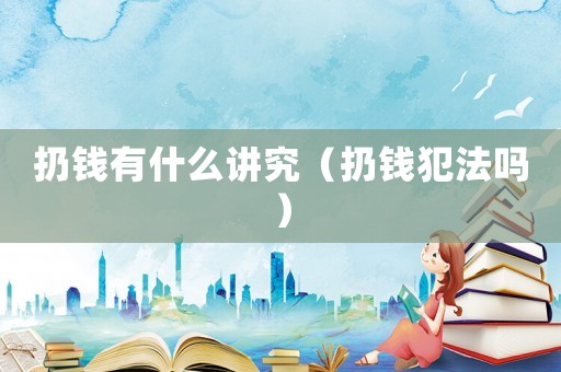 扔錢有什么講究（扔錢犯法嗎）