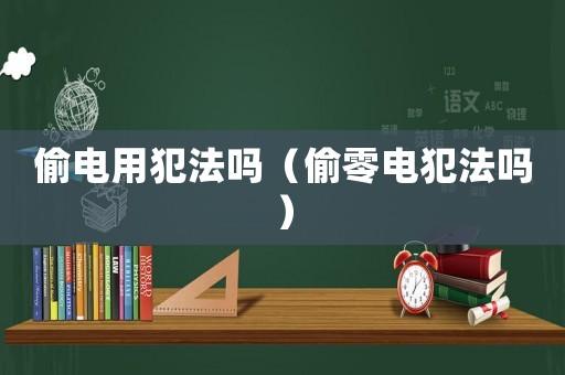 偷電用犯法嗎（偷零電犯法嗎）