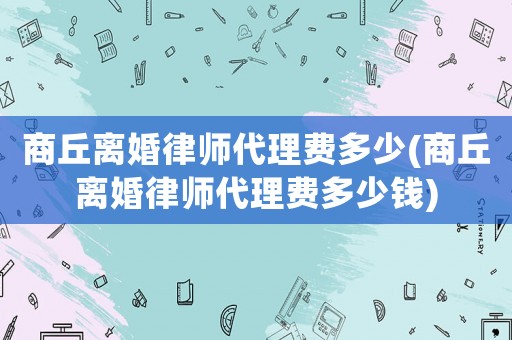 商丘離婚律師代理費多少(商丘離婚律師代理費多少錢)