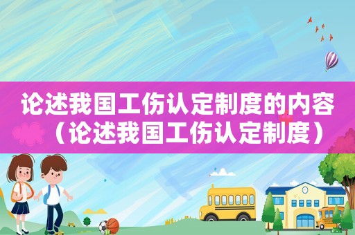 論述我國工傷認定制度的內容（論述我國工傷認定制度）