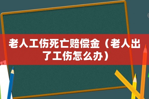 老人工傷死亡賠償金（老人出了工傷怎么辦）