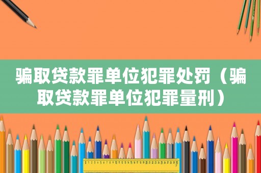 騙取貸款罪單位犯罪處罰（騙取貸款罪單位犯罪量刑）