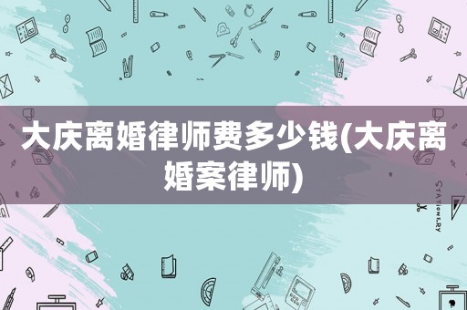 大慶離婚律師費(fèi)多少錢(大慶離婚案律師)