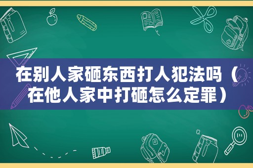 在別人家砸東西打人犯法嗎（在他人家中打砸怎么定罪）