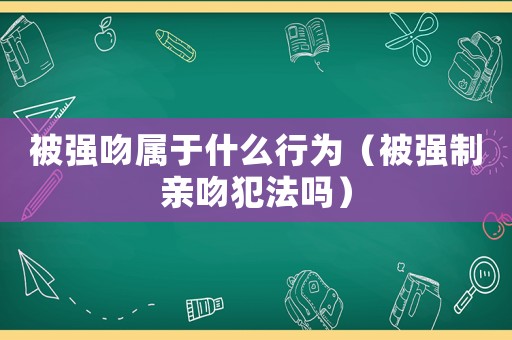 被強吻屬于什么行為（被強制親吻犯法嗎）