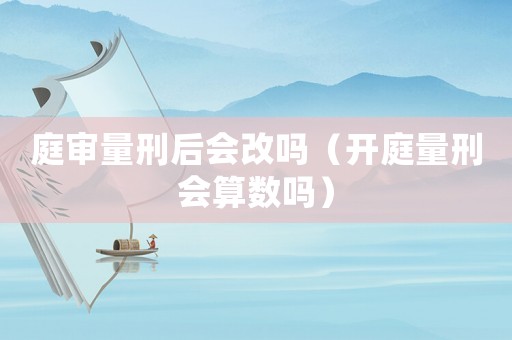 庭審量刑后會(huì)改嗎（開庭量刑會(huì)算數(shù)嗎）