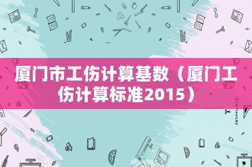 廈門市工傷計算基數（廈門工傷計算標準2015）