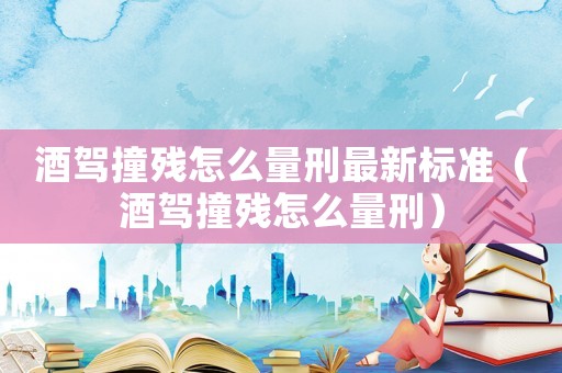 酒駕撞殘?jiān)趺戳啃套钚聵?biāo)準(zhǔn)（酒駕撞殘?jiān)趺戳啃蹋? title=