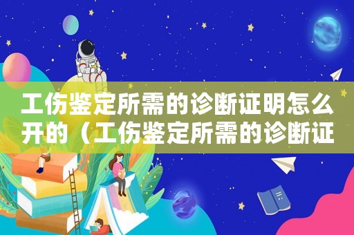 工傷鑒定所需的診斷證明怎么開的（工傷鑒定所需的診斷證明怎么開）