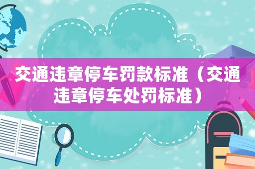 交通違章停車罰款標(biāo)準（交通違章停車處罰標(biāo)準）