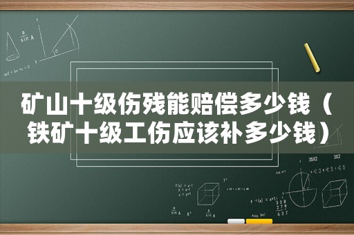 礦山十級傷殘能賠償多少錢（鐵礦十級工傷應(yīng)該補(bǔ)多少錢）