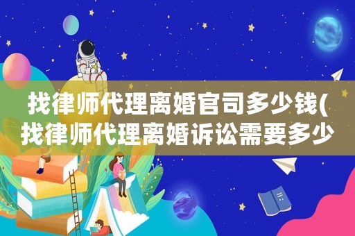 找律師代理離婚官司多少錢(找律師代理離婚訴訟需要多少錢)