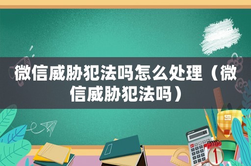 微信威脅犯法嗎怎么處理（微信威脅犯法嗎）