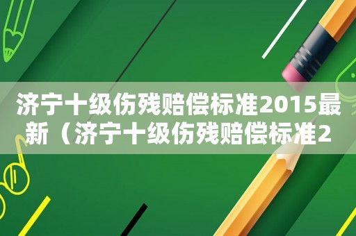 濟寧十級傷殘賠償標準2015最新（濟寧十級傷殘賠償標準2015）