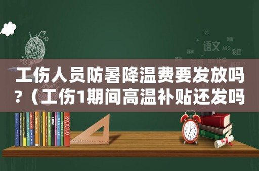 工傷人員防暑降溫費要發(fā)放嗎?（工傷1期間高溫補貼還發(fā)嗎）