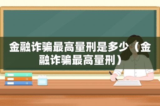金融詐騙最高量刑是多少（金融詐騙最高量刑）