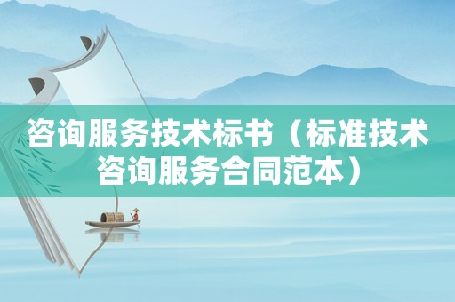 咨詢服務(wù)技術(shù)標(biāo)書（標(biāo)準(zhǔn)技術(shù)咨詢服務(wù)合同范本）