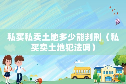 私買私賣土地多少能判刑（私買賣土地犯法嗎）
