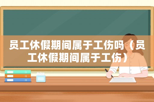 員工休假期間屬于工傷嗎（員工休假期間屬于工傷）