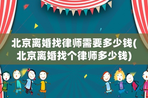 北京離婚找律師需要多少錢(北京離婚找個律師多少錢)