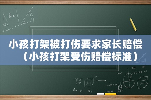 小孩打架被打傷要求家長賠償（小孩打架受傷賠償標準）