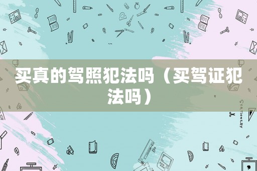 買真的駕照犯法嗎（買駕證犯法嗎）