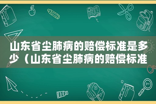 山東省塵肺病的賠償標準是多少（山東省塵肺病的賠償標準）