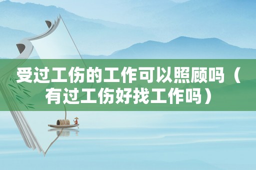 受過工傷的工作可以照顧嗎（有過工傷好找工作嗎）
