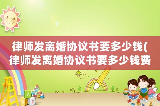 律師發離婚協議書要多少錢(律師發離婚協議書要多少錢費用)