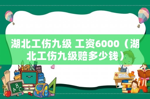 湖北工傷九級 工資6000（湖北工傷九級賠多少錢）