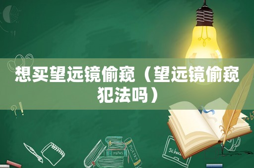 想買望遠鏡偷窺（望遠鏡偷窺犯法嗎）