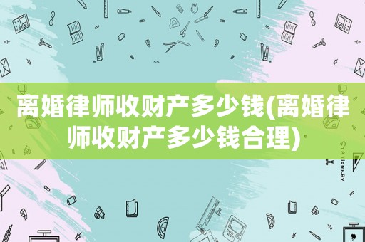 離婚律師收財產多少錢(離婚律師收財產多少錢合理)