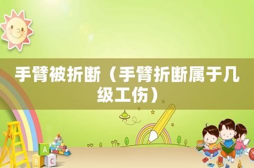 手臂被折斷（手臂折斷屬于幾級工傷）