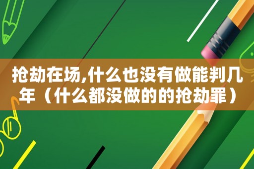 搶劫在場,什么也沒有做能判幾年（什么都沒做的的搶劫罪）