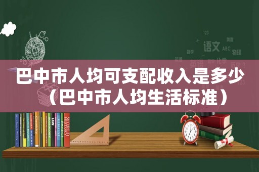 巴中市人均可支配收入是多少（巴中市人均生活標準）