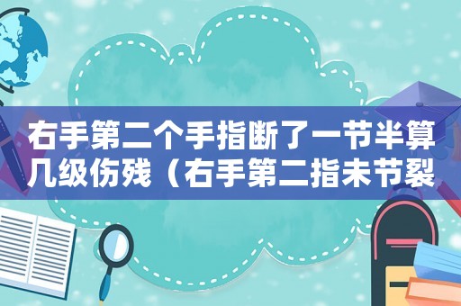 右手第二個手指斷了一節半算幾級傷殘（右手第二指未節裂口傷是工傷）
