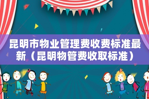 昆明市物業管理費收費標準最新（昆明物管費收取標準）