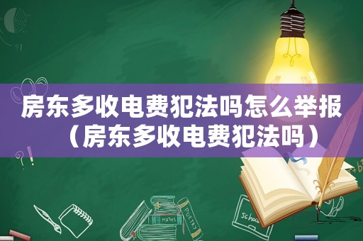 房東多收電費(fèi)犯法嗎怎么舉報(bào)（房東多收電費(fèi)犯法嗎）