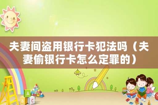 夫妻間盜用銀行卡犯法嗎（夫妻偷銀行卡怎么定罪的）