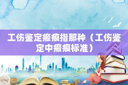 工傷鑒定瘢痕指那種（工傷鑒定中瘢痕標(biāo)準(zhǔn)）
